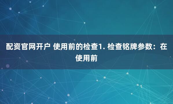 配资官网开户 使用前的检查1. 检查铭牌参数：在使用前