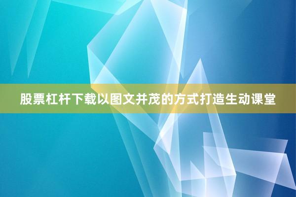 股票杠杆下载以图文并茂的方式打造生动课堂