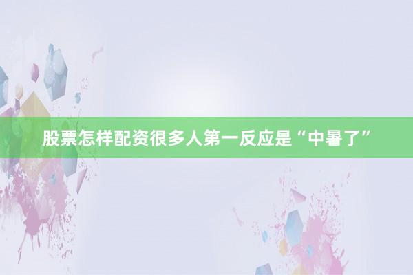 股票怎样配资很多人第一反应是“中暑了”