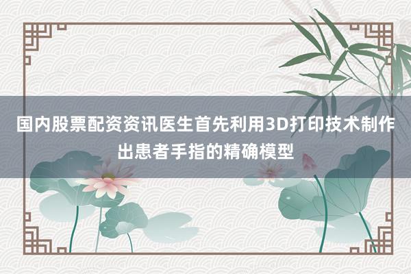 国内股票配资资讯医生首先利用3D打印技术制作出患者手指的精确模型