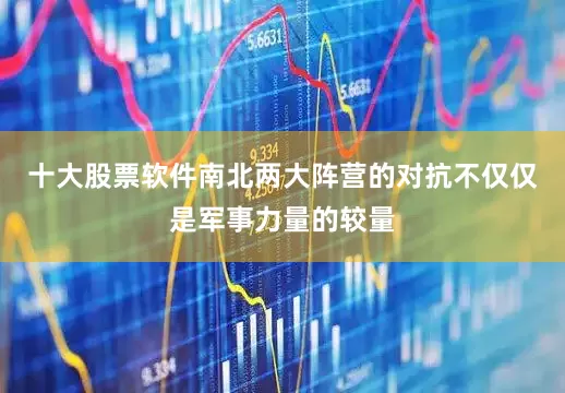 十大股票软件南北两大阵营的对抗不仅仅是军事力量的较量