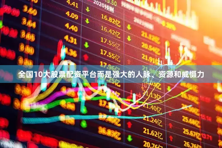 全国10大股票配资平台而是强大的人脉、资源和威慑力