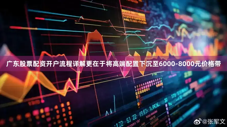 广东股票配资开户流程详解更在于将高端配置下沉至6000-8000元价格带