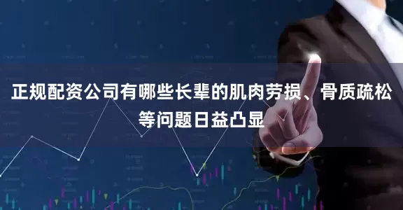 正规配资公司有哪些长辈的肌肉劳损、骨质疏松等问题日益凸显