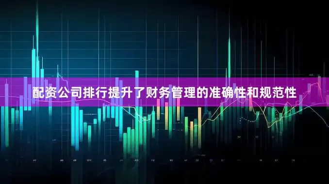 配资公司排行提升了财务管理的准确性和规范性