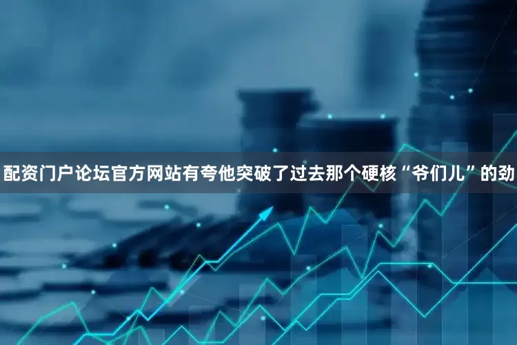 配资门户论坛官方网站有夸他突破了过去那个硬核“爷们儿”的劲