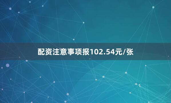 配资注意事项报102.54元/张