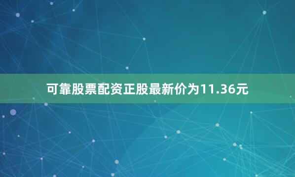 可靠股票配资正股最新价为11.36元