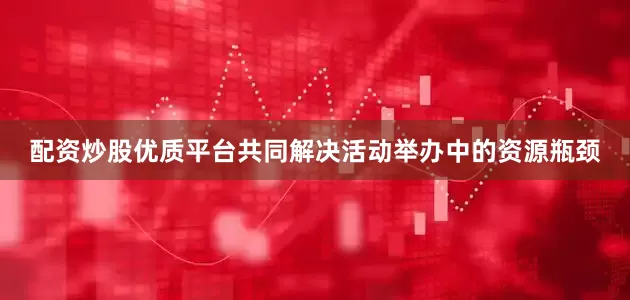 配资炒股优质平台共同解决活动举办中的资源瓶颈