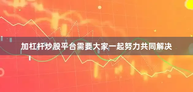 加杠杆炒股平台需要大家一起努力共同解决