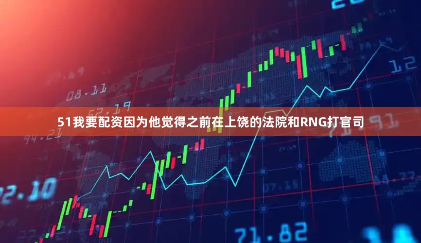 51我要配资因为他觉得之前在上饶的法院和RNG打官司
