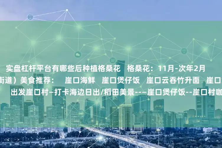 实盘杠杆平台有哪些后种植格桑花   格桑花：11月-次年2月         中山翠亨新区（南朗街道）美食推荐：   崖口海鲜   崖口煲仔饭   崖口云吞竹升面   崖口集装箱咖啡   ……         一日游路线：   出发崖口村—打卡海边日出/稻田美景--—崖口煲仔饭--崖口村咖品咖啡—崖口民宿   周边景区：孙中山故居、旗溪村、客家庄土楼等            文字：南方+记者 叶绮