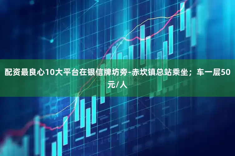 配资最良心10大平台在银信牌坊旁-赤坎镇总站乘坐；车一层50元/人