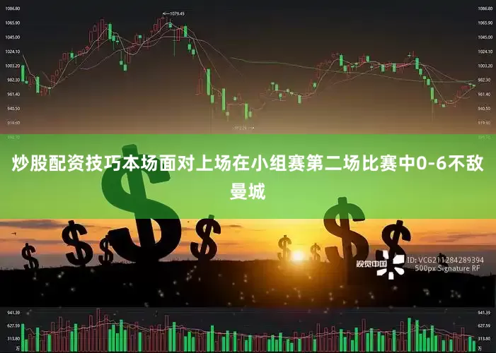 炒股配资技巧本场面对上场在小组赛第二场比赛中0-6不敌曼城