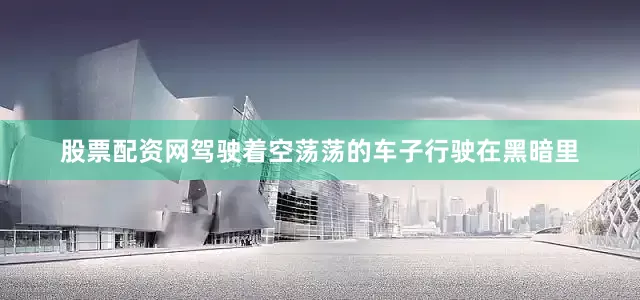 股票配资网驾驶着空荡荡的车子行驶在黑暗里