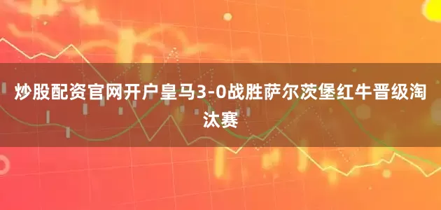 炒股配资官网开户皇马3-0战胜萨尔茨堡红牛晋级淘汰赛