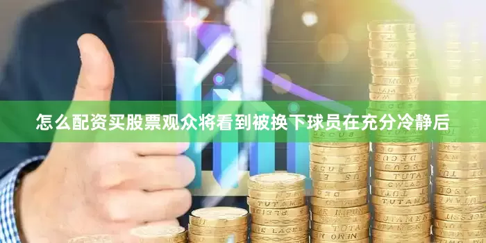 怎么配资买股票观众将看到被换下球员在充分冷静后