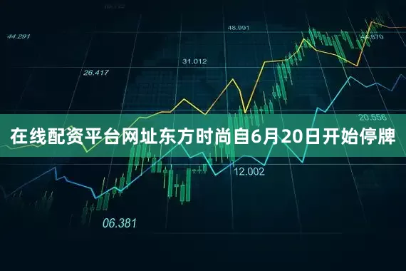 在线配资平台网址东方时尚自6月20日开始停牌