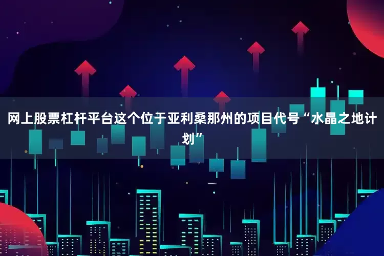 网上股票杠杆平台　　这个位于亚利桑那州的项目代号“水晶之地计划”