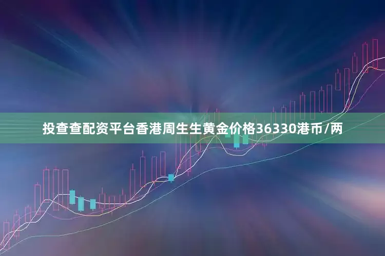 投查查配资平台香港周生生黄金价格36330港币/两
