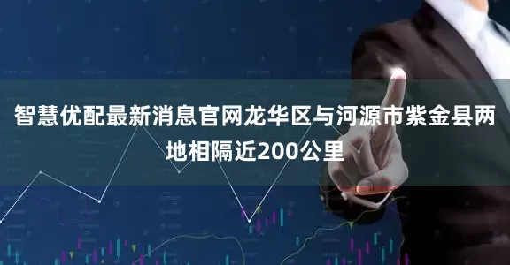 智慧优配最新消息官网龙华区与河源市紫金县两地相隔近200公里