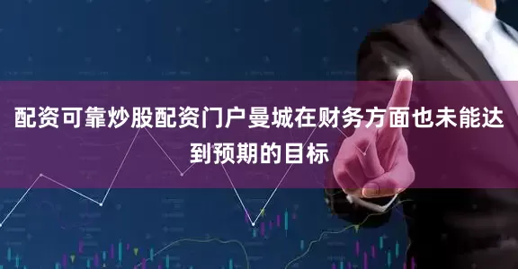 配资可靠炒股配资门户曼城在财务方面也未能达到预期的目标