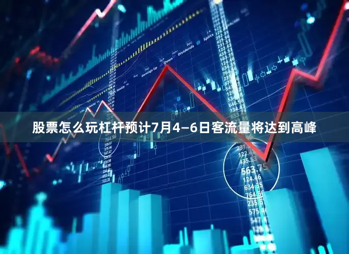 股票怎么玩杠杆预计7月4—6日客流量将达到高峰