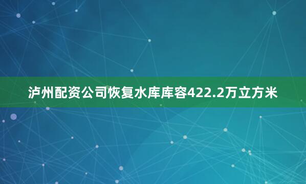 泸州配资公司恢复水库库容422.2万立方米