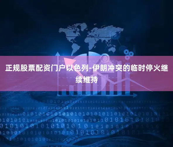 正规股票配资门户以色列-伊朗冲突的临时停火继续维持