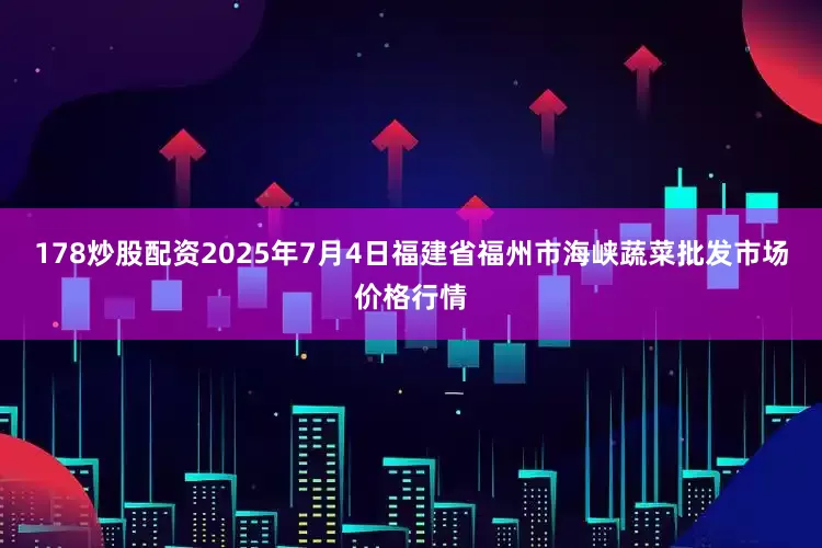 178炒股配资2025年7月4日福建省福州市海峡蔬菜批发市场价格行情
