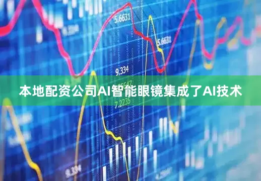 本地配资公司AI智能眼镜集成了AI技术