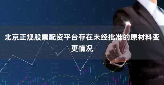 北京正规股票配资平台存在未经批准的原材料变更情况