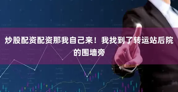 炒股配资配资那我自己来！我找到了转运站后院的围墙旁