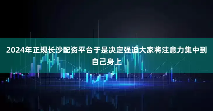 2024年正规长沙配资平台于是决定强迫大家将注意力集中到自己身上