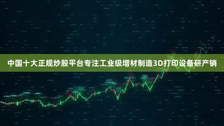 中国十大正规炒股平台专注工业级增材制造3D打印设备研产销