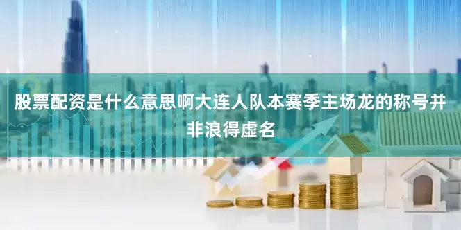股票配资是什么意思啊大连人队本赛季主场龙的称号并非浪得虚名