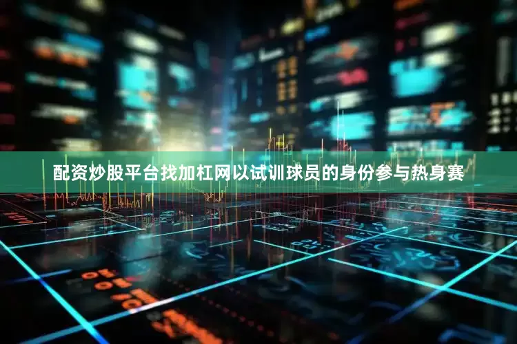配资炒股平台找加杠网以试训球员的身份参与热身赛