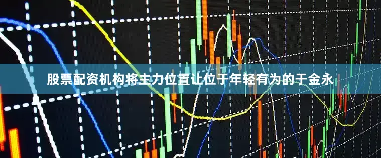 股票配资机构将主力位置让位于年轻有为的于金永