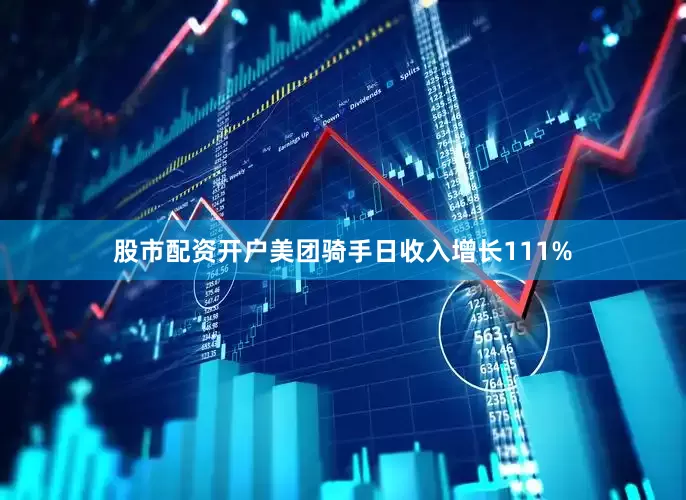 股市配资开户美团骑手日收入增长111%