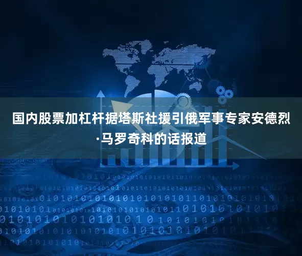 国内股票加杠杆　　据塔斯社援引俄军事专家安德烈·马罗奇科的话报道