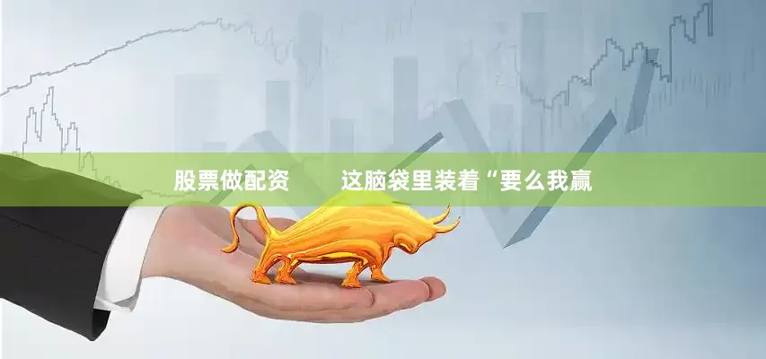 股票做配资        这脑袋里装着“要么我赢