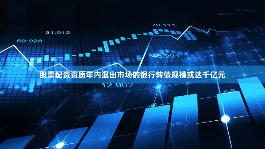 股票配资资质年内退出市场的银行转债规模或达千亿元