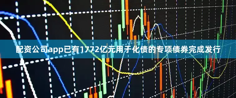 配资公司app已有1772亿元用于化债的专项债券完成发行