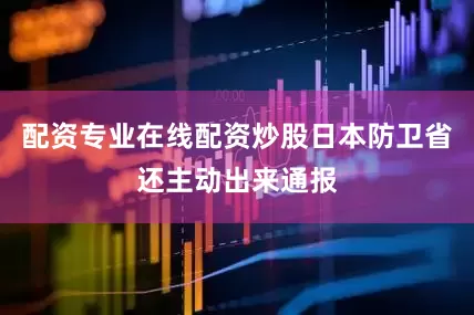 配资专业在线配资炒股日本防卫省还主动出来通报