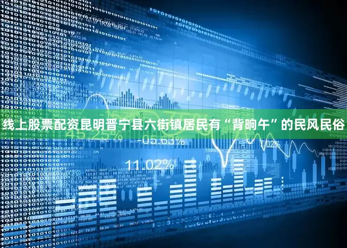 线上股票配资昆明晋宁县六街镇居民有“背晌午”的民风民俗