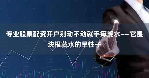 专业股票配资开户别动不动就手痒浇水——它是块根藏水的旱性子