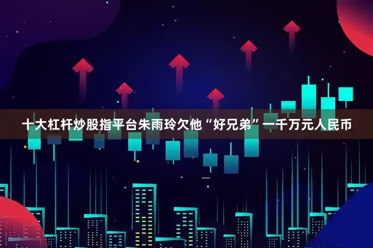 十大杠杆炒股指平台朱雨玲欠他“好兄弟”一千万元人民币