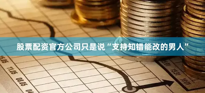 股票配资官方公司只是说“支持知错能改的男人”