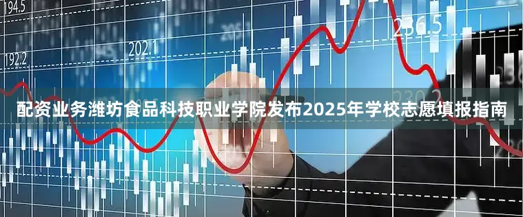 配资业务潍坊食品科技职业学院发布2025年学校志愿填报指南