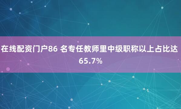 在线配资门户86 名专任教师里中级职称以上占比达 65.7%